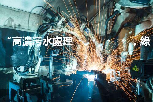 “高濃污水處理，綠色環(huán)保新篇章”